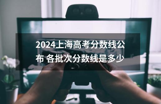 2024上海高考分数线公布 各批次分数线是多少-第1张-游戏资讯-龙启科技