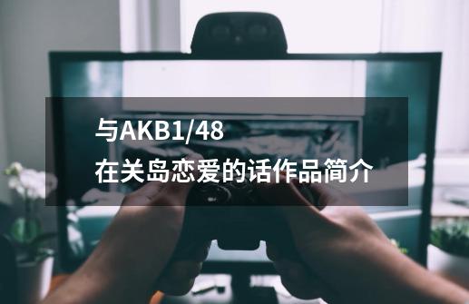 与AKB1/48在关岛恋爱的话作品简介-第1张-游戏资讯-龙启科技