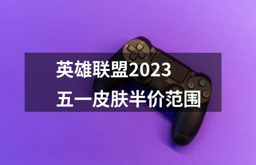 英雄联盟2023五一皮肤半价范围-第1张-游戏资讯-龙启科技