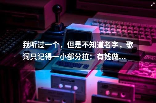 我听过一个，但是不知道名字，歌词只记得一小部分拉：有钱做老大，没钱难过河！........学会了喝酒！-第1张-游戏资讯-龙启科技