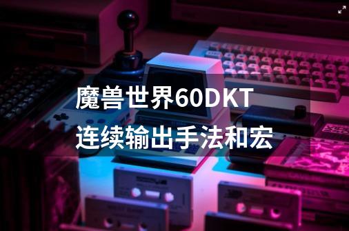 魔兽世界6.0DKT连续输出手法和宏-第1张-游戏资讯-龙启科技