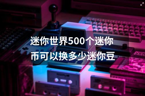 迷你世界500个迷你币可以换多少迷你豆-第1张-游戏资讯-龙启科技