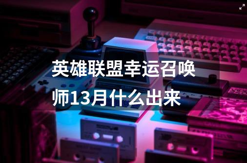 英雄联盟幸运召唤师13月什么出来-第1张-游戏资讯-龙启科技