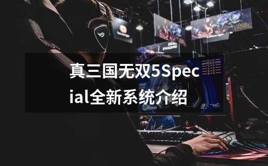 真三国无双5Special全新系统介绍-第1张-游戏资讯-龙启科技