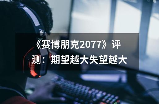 《赛博朋克2077》评测：期望越大失望越大-第1张-游戏资讯-龙启科技