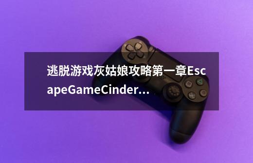 逃脱游戏灰姑娘攻略第一章EscapeGameCinderella怎么走出屋子-第1张-游戏资讯-龙启科技