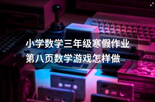 小学数学三年级寒假作业第八页数学游戏怎样做-第1张-游戏资讯-龙启科技