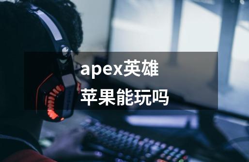 apex英雄苹果能玩吗-第1张-游戏资讯-龙启科技