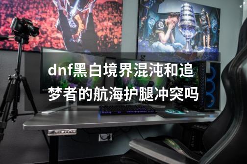 dnf黑白境界混沌和追梦者的航海护腿冲突吗-第1张-游戏资讯-龙启科技