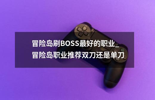 冒险岛刷BOSS最好的职业_冒险岛职业推荐双刀还是单刀-第1张-游戏资讯-龙启科技