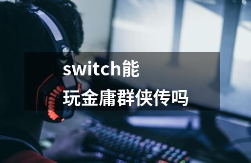 switch能玩金庸群侠传吗-第1张-游戏资讯-龙启科技