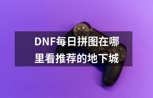 DNF每日拼图在哪里看推荐的地下城-第1张-游戏资讯-龙启科技