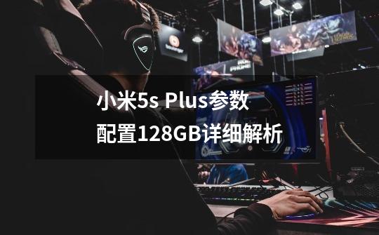 小米5s Plus参数配置128GB详细解析-第1张-游戏资讯-龙启科技