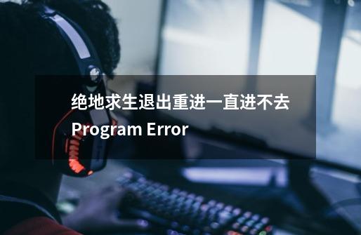 绝地求生退出重进一直进不去Program Error-第1张-游戏资讯-龙启科技