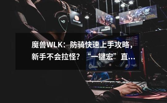 魔兽WLK：防骑快速上手攻略，新手不会拉怪？“一键宏”直接安排-第1张-游戏资讯-龙启科技