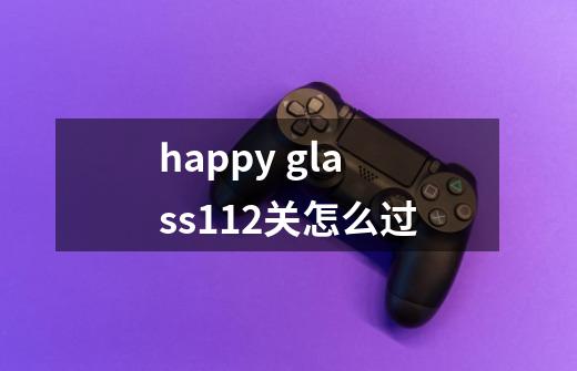 happy glass112关怎么过-第1张-游戏资讯-龙启科技