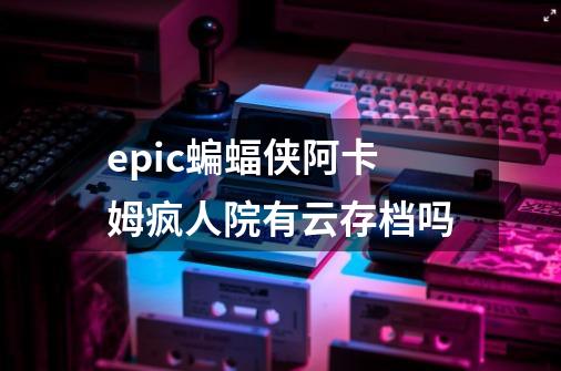 epic蝙蝠侠阿卡姆疯人院有云存档吗-第1张-游戏资讯-龙启科技