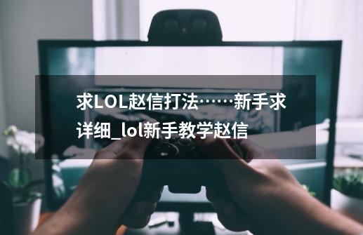 求LOL赵信打法……新手求详细_lol新手教学赵信-第1张-游戏资讯-龙启科技