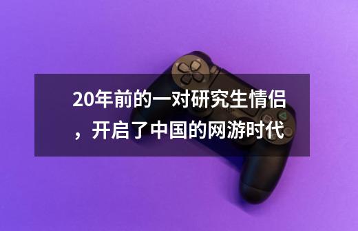 20年前的一对研究生情侣，开启了中国的网游时代-第1张-游戏资讯-龙启科技