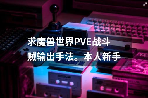 求魔兽世界PVE战斗贼输出手法。本人新手-第1张-游戏资讯-龙启科技