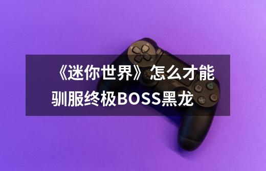 《迷你世界》怎么才能驯服终极BOSS黑龙-第1张-游戏资讯-龙启科技