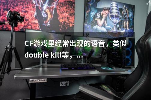 CF游戏里经常出现的语音，类似double kill等，所有的人说的英语单词和短语有哪些-第1张-游戏资讯-龙启科技