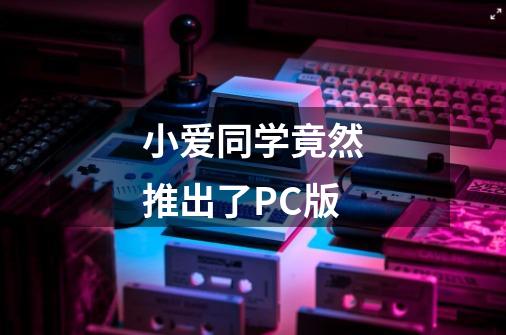 小爱同学竟然推出了PC版-第1张-游戏资讯-龙启科技