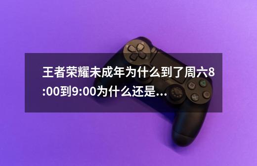 王者荣耀未成年为什么到了周六8:00到9:00为什么还是不能打-第1张-游戏资讯-龙启科技