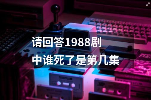 请回答1988剧中谁死了是第几集-第1张-游戏资讯-龙启科技