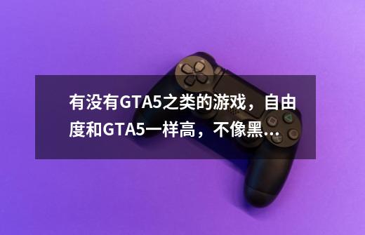 有没有GTA5之类的游戏，自由度和GTA5一样高，不像黑道圣徒一样可以飞的变态，可以开车，反正就是-第1张-游戏资讯-龙启科技