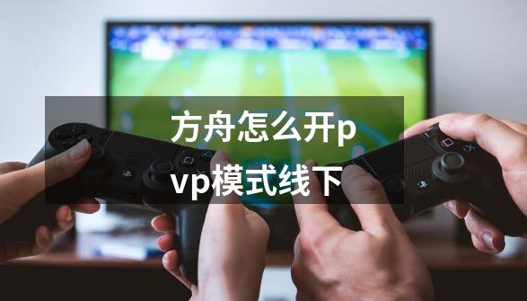 方舟怎么开pvp模式线下-第1张-游戏资讯-龙启科技