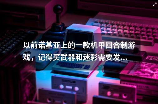 以前诺基亚上的一款机甲回合制游戏，记得买武器和迷彩需要发短信要钱，现在想想还是觉得好玩，但是忘了名-第1张-游戏资讯-龙启科技