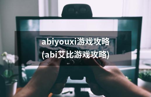 abiyouxi游戏攻略(abi艾比游戏攻略)-第1张-游戏资讯-龙启科技