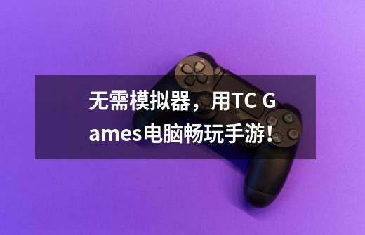 无需模拟器，用TC Games电脑畅玩手游！-第1张-游戏资讯-龙启科技