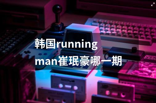 韩国runningman崔珉豪哪一期-第1张-游戏资讯-龙启科技