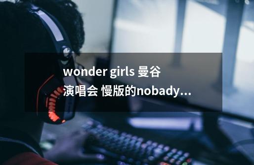 wonder girls 曼谷演唱会 慢版的nobady 后面唱的那首叫什么，-第1张-游戏资讯-龙启科技