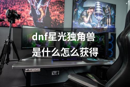 dnf星光独角兽是什么怎么获得-第1张-游戏资讯-龙启科技