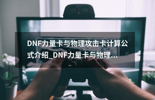 DNF力量卡与物理攻击卡计算公式介绍_DNF力量卡与物理攻击卡计算公式是什么-第1张-游戏资讯-龙启科技