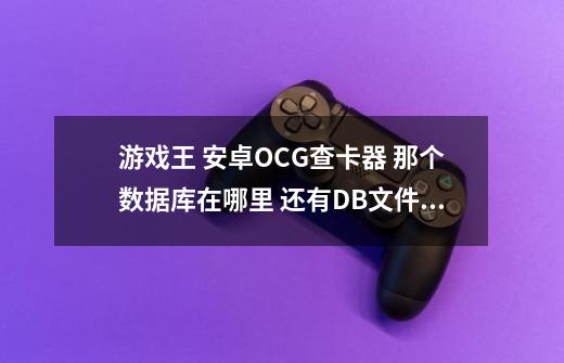 游戏王 安卓OCG查卡器 那个数据库在哪里 还有DB文件在哪-第1张-游戏资讯-龙启科技