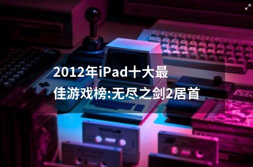 2012年iPad十大最佳游戏榜:无尽之剑2居首-第1张-游戏资讯-龙启科技