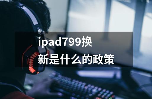 ipad799换新是什么的政策-第1张-游戏资讯-龙启科技