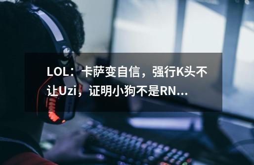 LOL：卡萨变自信，强行K头不让Uzi，证明小狗不是RNG队霸-第1张-游戏资讯-龙启科技