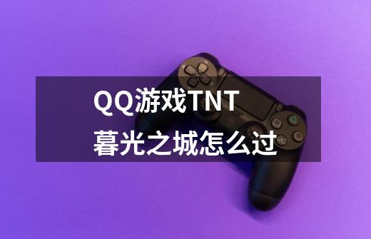 QQ游戏TNT暮光之城怎么过-第1张-游戏资讯-龙启科技