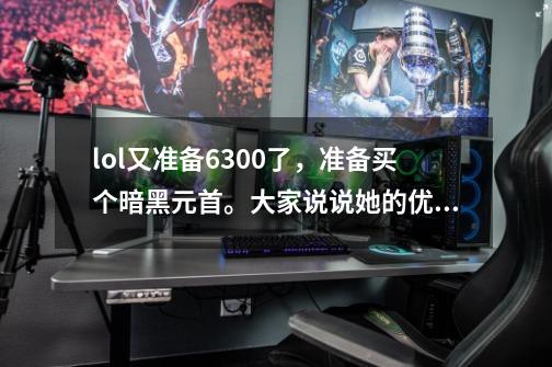 lol又准备6300了，准备买个暗黑元首。大家说说她的优缺点吧-第1张-游戏资讯-龙启科技