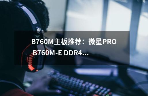 B760M主板推荐：微星PRO B760M-E DDR4 游戏主板-第1张-游戏资讯-龙启科技