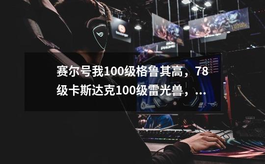 赛尔号我100级格鲁其高，78级卡斯达克100级雷光兽，59级魔焰猩猩等等怎么打雷伊-第1张-游戏资讯-龙启科技