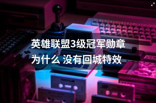 英雄联盟3级冠军勋章为什么 没有回城特效-第1张-游戏资讯-龙启科技