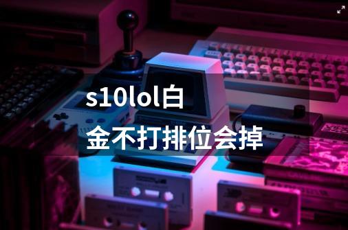 s10lol白金不打排位会掉-第1张-游戏资讯-龙启科技