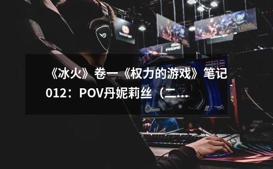 《冰火》卷一《权力的游戏》笔记012：POV丹妮莉丝（二）-第1张-游戏资讯-龙启科技