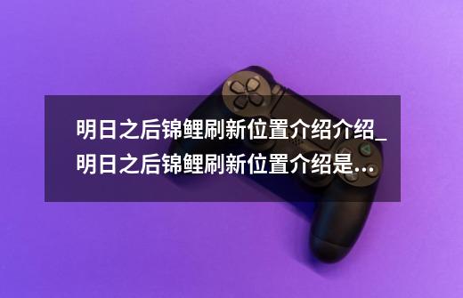 明日之后锦鲤刷新位置介绍介绍_明日之后锦鲤刷新位置介绍是什么-第1张-游戏资讯-龙启科技